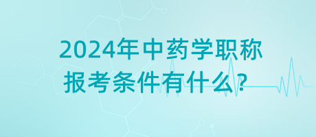 2024年中藥學職稱報考條件有什么？