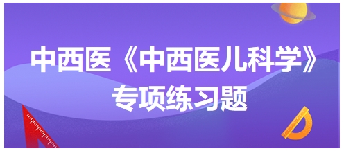 中西醫(yī)醫(yī)師《中西醫(yī)兒科學(xué)》專(zhuān)項(xiàng)練習(xí)題9