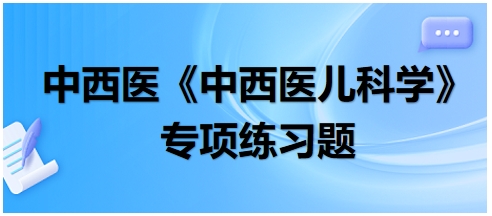 中西醫(yī)醫(yī)師《中西醫(yī)兒科學(xué)》專項(xiàng)練習(xí)題11