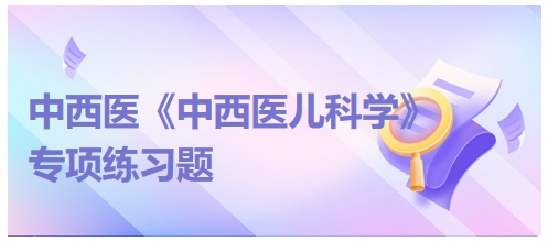 中西醫(yī)醫(yī)師《中西醫(yī)兒科學(xué)》專(zhuān)項(xiàng)練習(xí)題16