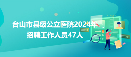 臺(tái)山市縣級(jí)公立醫(yī)院2024年招聘工作人員47人