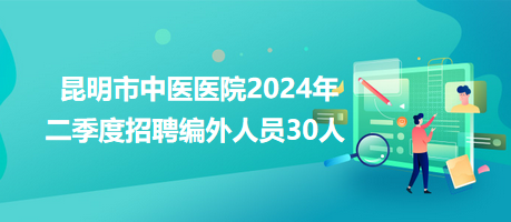 昆明市中醫(yī)醫(yī)院2024年二季度招聘編外人員30人