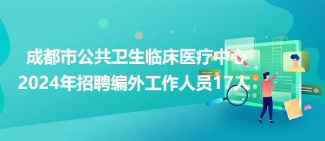 成都市公共衛(wèi)生臨床醫(yī)療中心2024年招聘編外工作人員17人