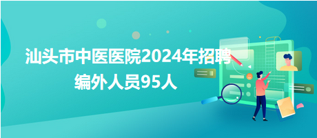 汕頭市中醫(yī)醫(yī)院2024年招聘編外人員95人