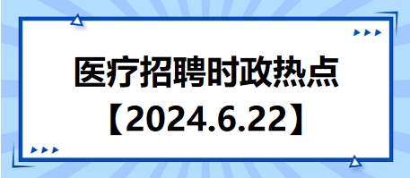 醫(yī)療招聘時政熱點(diǎn)【2024.6.22】